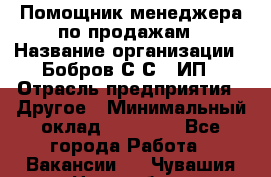 Помощник менеджера по продажам › Название организации ­ Бобров С.С., ИП › Отрасль предприятия ­ Другое › Минимальный оклад ­ 20 000 - Все города Работа » Вакансии   . Чувашия респ.,Новочебоксарск г.